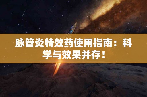 脉管炎特效药使用指南：科学与效果并存！