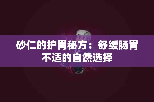 砂仁的护胃秘方：舒缓肠胃不适的自然选择