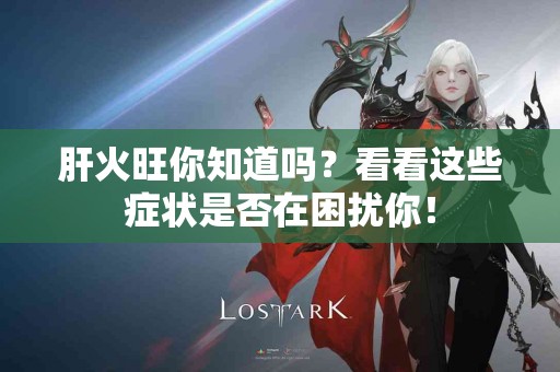 肝火旺你知道吗？看看这些症状是否在困扰你！