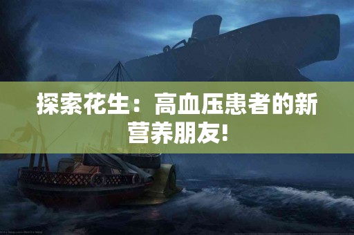 探索花生：高血压患者的新营养朋友!