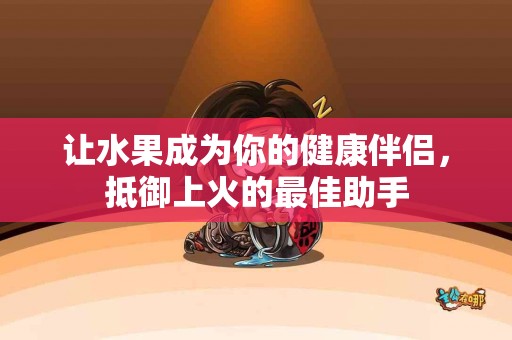 让水果成为你的健康伴侣，抵御上火的最佳助手