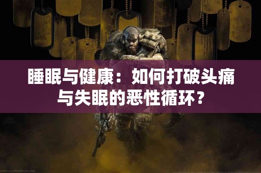 睡眠与健康：如何打破头痛与失眠的恶性循环？