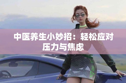 中医养生小妙招：轻松应对压力与焦虑