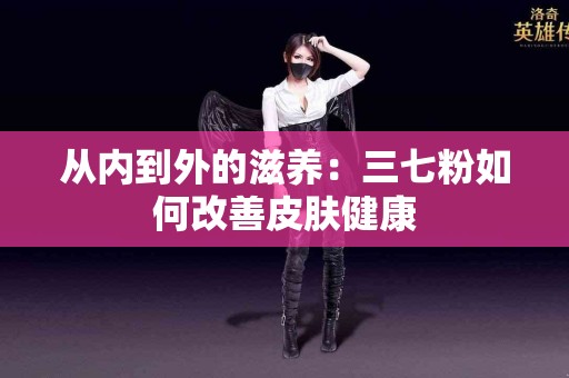 从内到外的滋养：三七粉如何改善皮肤健康