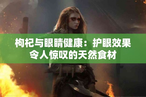 枸杞与眼睛健康：护眼效果令人惊叹的天然食材