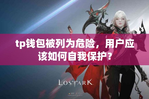 tp钱包被列为危险，用户应该如何自我保护？