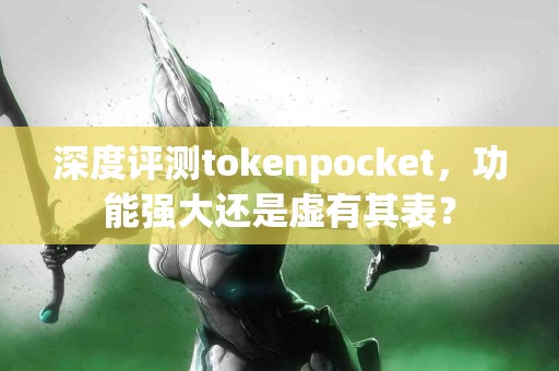 深度评测tokenpocket，功能强大还是虚有其表？