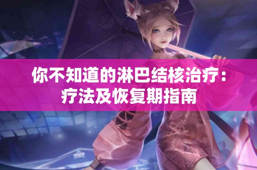 你不知道的淋巴结核治疗：疗法及恢复期指南