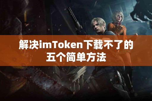 解决imToken下载不了的五个简单方法