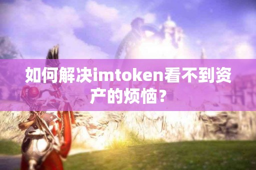 如何解决imtoken看不到资产的烦恼？