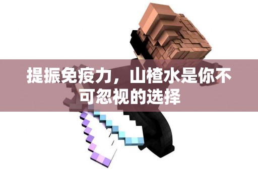提振免疫力，山楂水是你不可忽视的选择