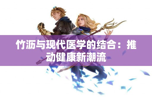 竹沥与现代医学的结合：推动健康新潮流