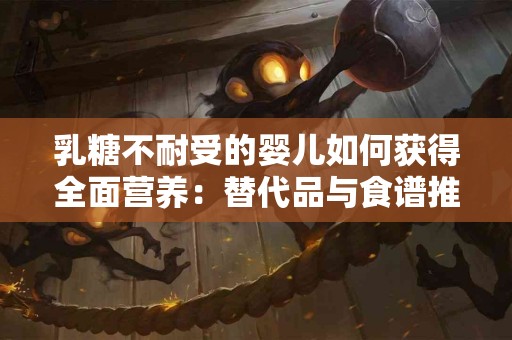 乳糖不耐受的婴儿如何获得全面营养：替代品与食谱推荐