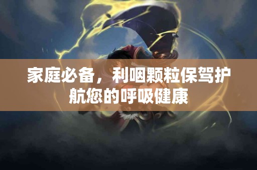 家庭必备，利咽颗粒保驾护航您的呼吸健康
