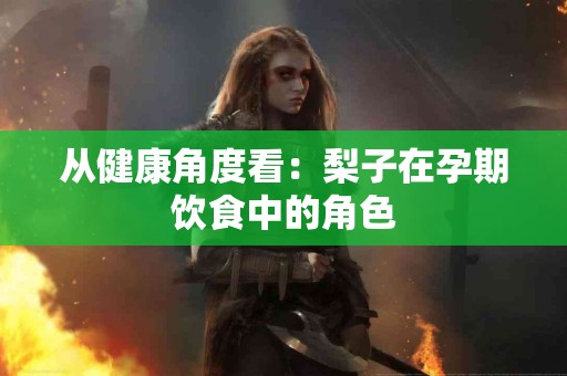 从健康角度看：梨子在孕期饮食中的角色