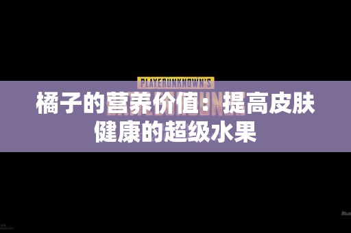 橘子的营养价值：提高皮肤健康的超级水果