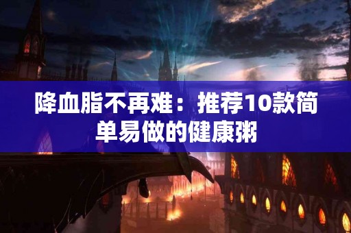 降血脂不再难：推荐10款简单易做的健康粥