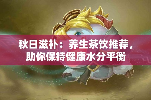 秋日滋补：养生茶饮推荐，助你保持健康水分平衡