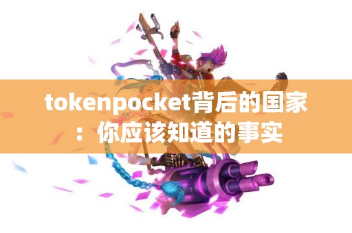 tokenpocket背后的国家：你应该知道的事实
