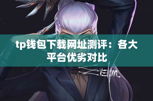 tp钱包下载网址测评：各大平台优劣对比