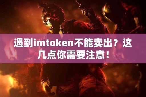 遇到imtoken不能卖出？这几点你需要注意！