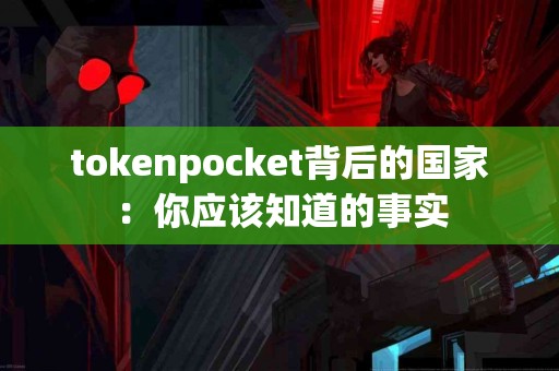 tokenpocket背后的国家：你应该知道的事实