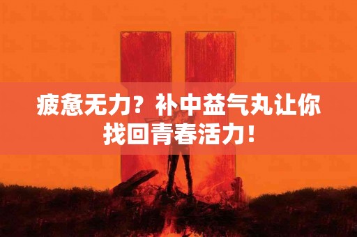 疲惫无力？补中益气丸让你找回青春活力！