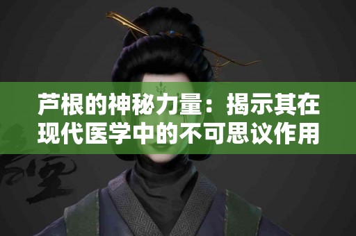 芦根的神秘力量：揭示其在现代医学中的不可思议作用