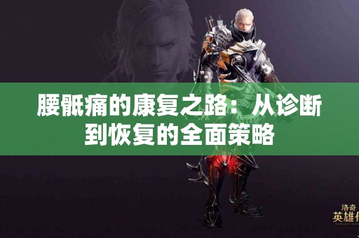 腰骶痛的康复之路：从诊断到恢复的全面策略