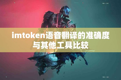 imtoken语音翻译的准确度与其他工具比较