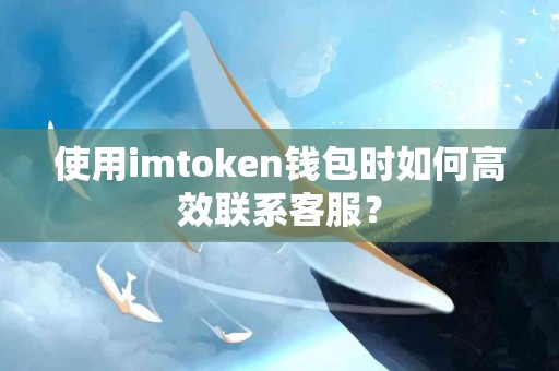使用imtoken钱包时如何高效联系客服？