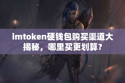 imtoken硬钱包购买渠道大揭秘，哪里买更划算？