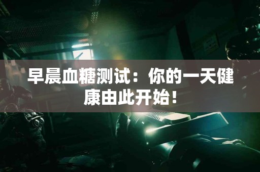 早晨血糖测试：你的一天健康由此开始！