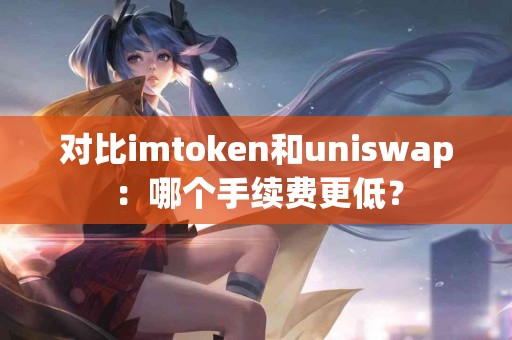 对比imtoken和uniswap：哪个手续费更低？