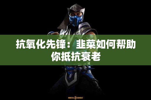 抗氧化先锋：韭菜如何帮助你抵抗衰老