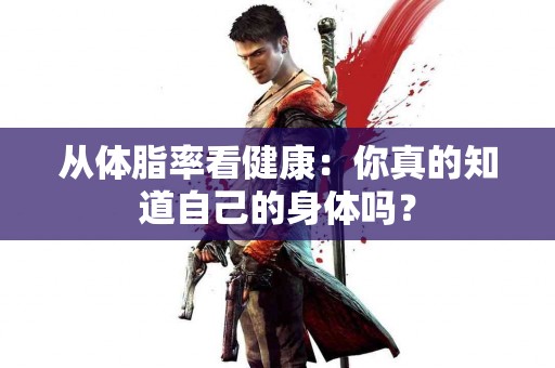 从体脂率看健康：你真的知道自己的身体吗？