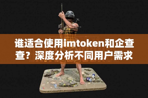 谁适合使用imtoken和企查查？深度分析不同用户需求