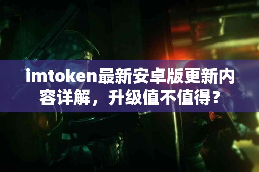 imtoken最新安卓版更新内容详解，升级值不值得？