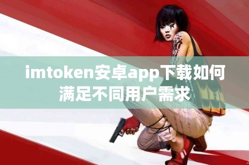 imtoken安卓app下载如何满足不同用户需求