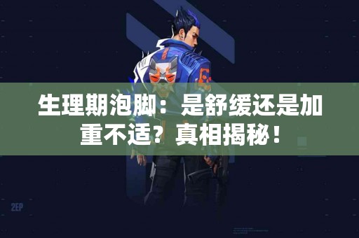 生理期泡脚：是舒缓还是加重不适？真相揭秘！