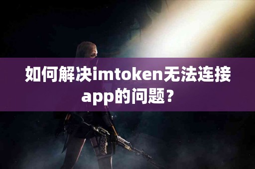 如何解决imtoken无法连接app的问题？