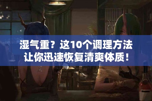 湿气重？这10个调理方法让你迅速恢复清爽体质！
