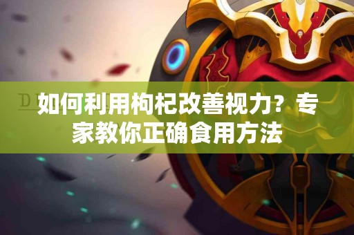 如何利用枸杞改善视力？专家教你正确食用方法