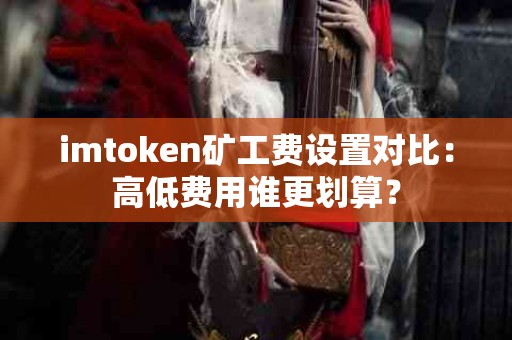 imtoken矿工费设置对比：高低费用谁更划算？