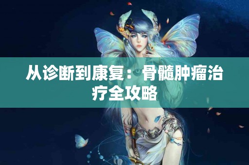 从诊断到康复：骨髓肿瘤治疗全攻略