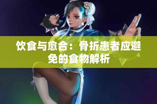 饮食与愈合：骨折患者应避免的食物解析