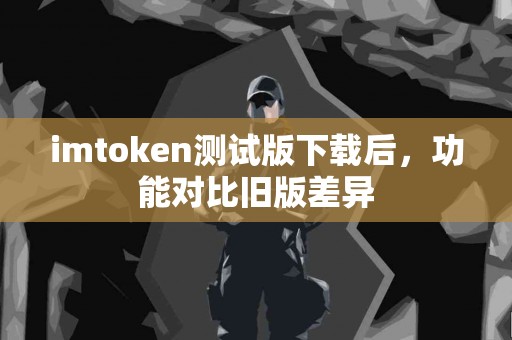 imtoken测试版下载后，功能对比旧版差异