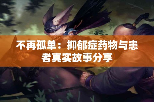 不再孤单：抑郁症药物与患者真实故事分享
