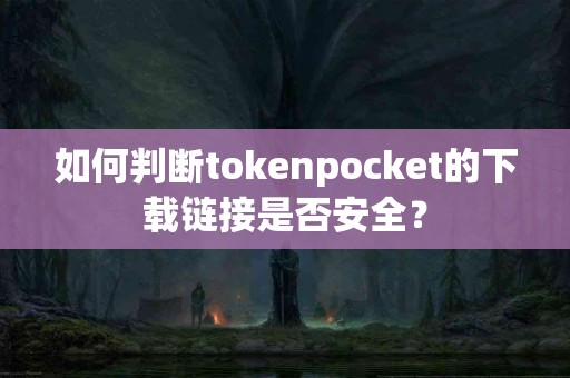 如何判断tokenpocket的下载链接是否安全？