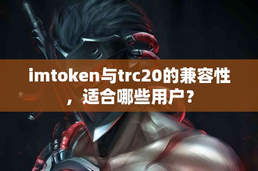 imtoken与trc20的兼容性，适合哪些用户？